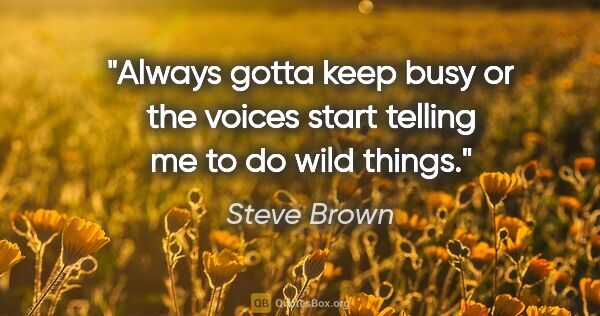 Steve Brown quote: "Always gotta keep busy or the voices start telling me to do..."