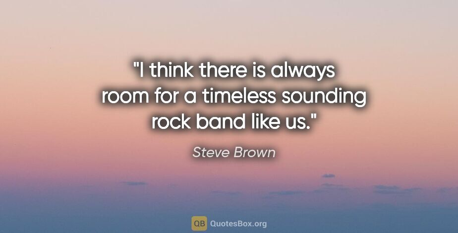 Steve Brown quote: "I think there is always room for a timeless sounding rock band..."