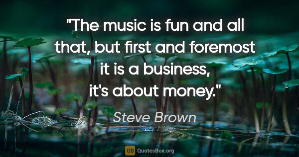 Steve Brown quote: "The music is fun and all that, but first and foremost it is a..."