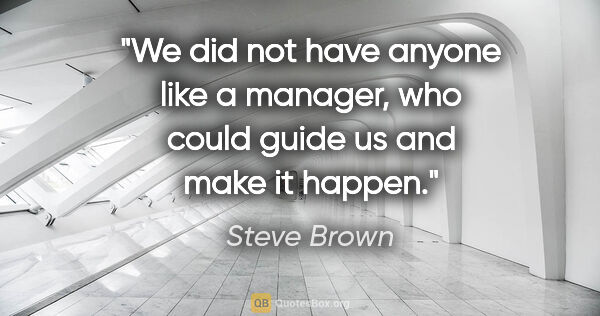 Steve Brown quote: "We did not have anyone like a manager, who could guide us and..."