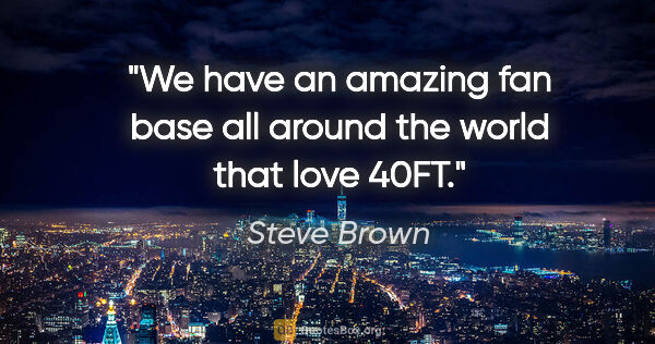 Steve Brown quote: "We have an amazing fan base all around the world that love 40FT."