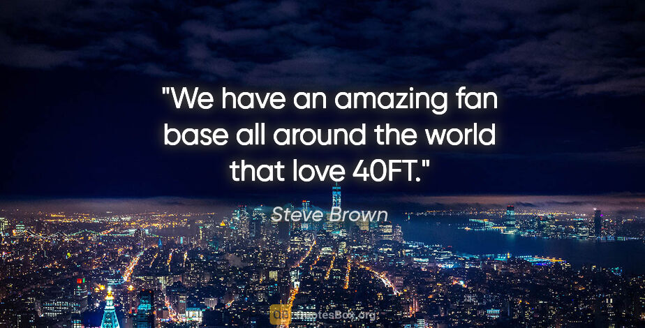 Steve Brown quote: "We have an amazing fan base all around the world that love 40FT."