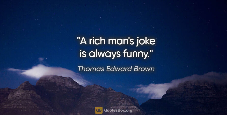 Thomas Edward Brown quote: "A rich man's joke is always funny."