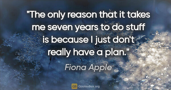 Fiona Apple quote: "The only reason that it takes me seven years to do stuff is..."