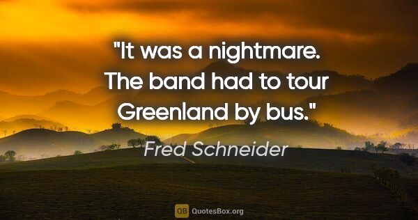 Fred Schneider quote: "It was a nightmare. The band had to tour Greenland by bus."