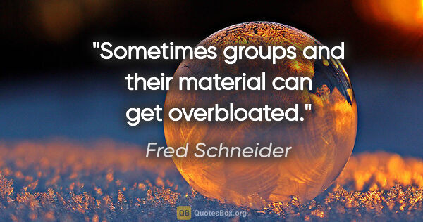 Fred Schneider quote: "Sometimes groups and their material can get overbloated."