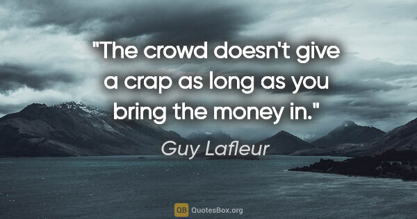 Guy Lafleur quote: "The crowd doesn't give a crap as long as you bring the money in."