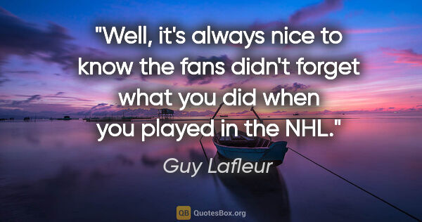 Guy Lafleur quote: "Well, it's always nice to know the fans didn't forget what you..."