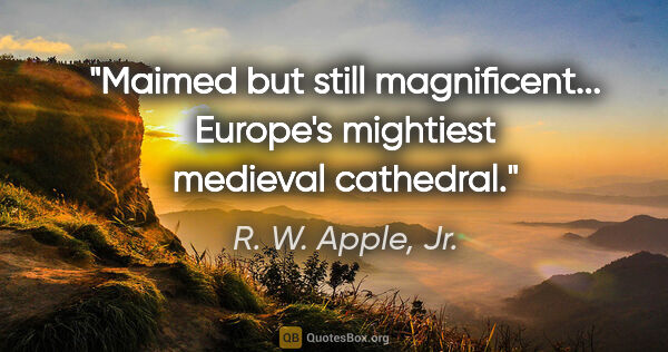 R. W. Apple, Jr. quote: "Maimed but still magnificent... Europe's mightiest medieval..."