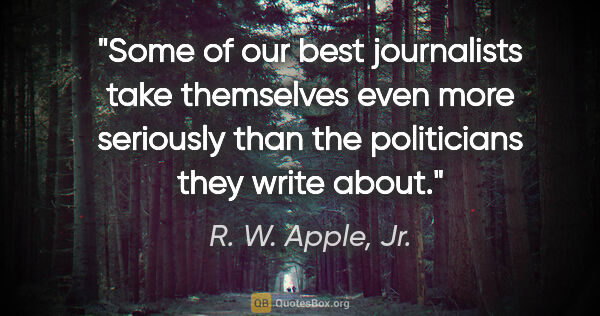 R. W. Apple, Jr. quote: "Some of our best journalists take themselves even more..."