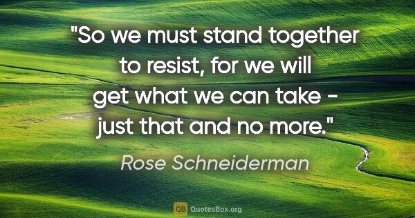 Rose Schneiderman quote: "So we must stand together to resist, for we will get what we..."