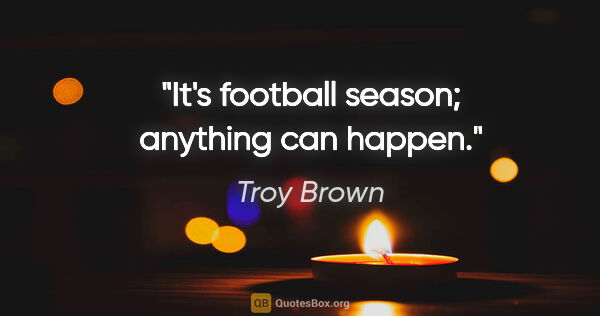 Troy Brown quote: "It's football season; anything can happen."