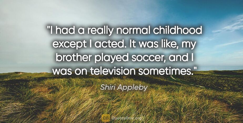 Shiri Appleby quote: "I had a really normal childhood except I acted. It was like,..."