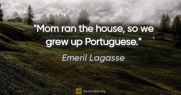 Emeril Lagasse quote: "Mom ran the house, so we grew up Portuguese."