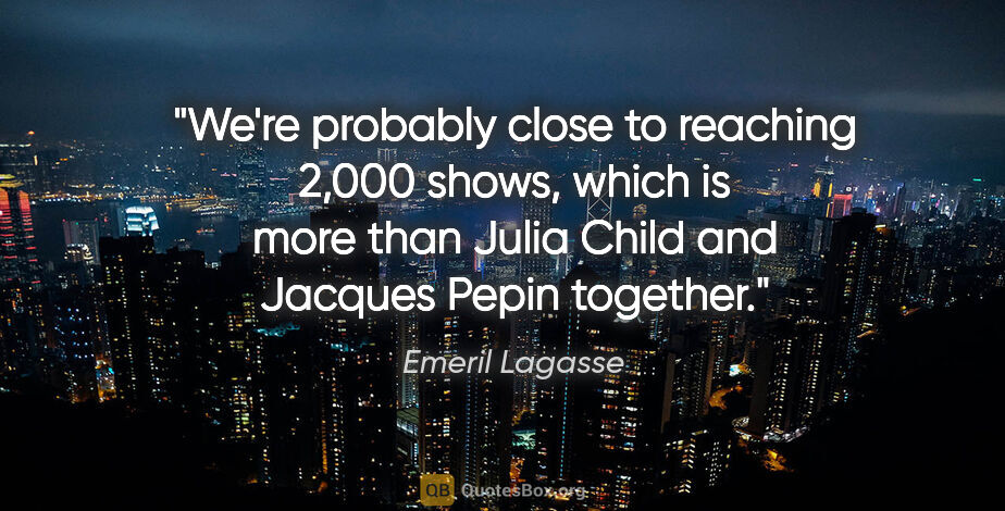 Emeril Lagasse quote: "We're probably close to reaching 2,000 shows, which is more..."