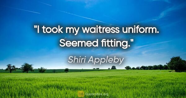 Shiri Appleby quote: "I took my waitress uniform. Seemed fitting."