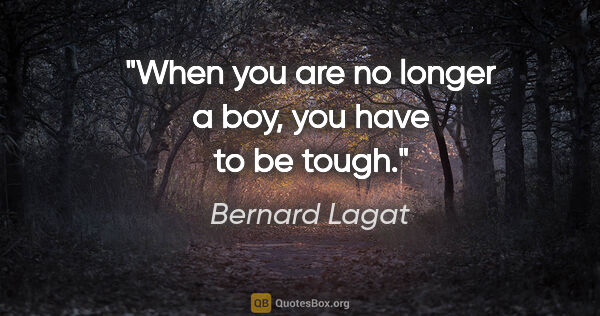 Bernard Lagat quote: "When you are no longer a boy, you have to be tough."