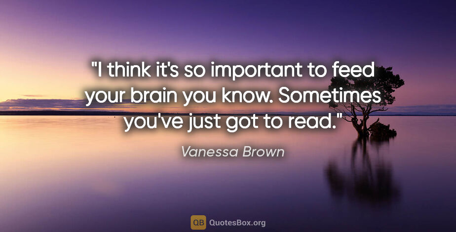 Vanessa Brown quote: "I think it's so important to feed your brain you know...."