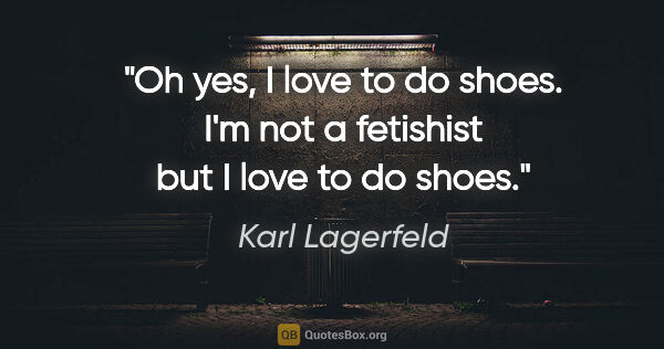 Karl Lagerfeld quote: "Oh yes, I love to do shoes. I'm not a fetishist but I love to..."