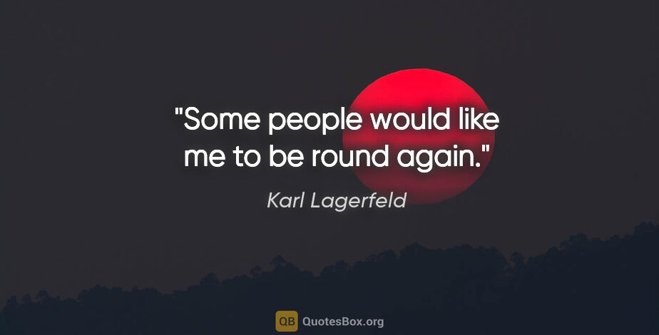 Karl Lagerfeld quote: "Some people would like me to be round again."