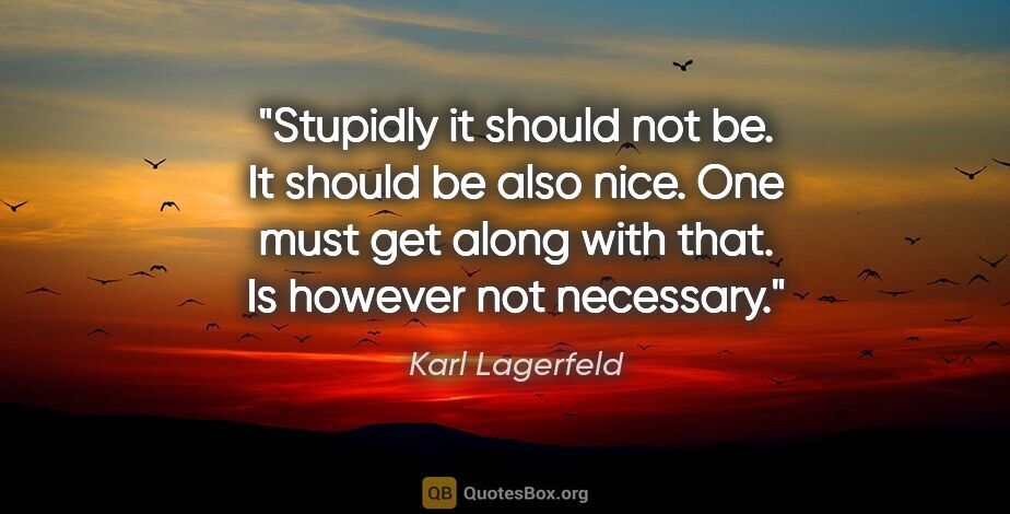 Karl Lagerfeld quote: "Stupidly it should not be. It should be also nice. One must..."