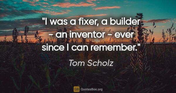 Tom Scholz quote: "I was a fixer, a builder - an inventor - ever since I can..."