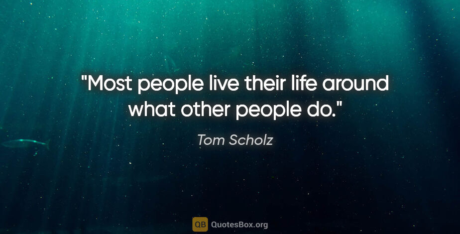 Tom Scholz quote: "Most people live their life around what other people do."