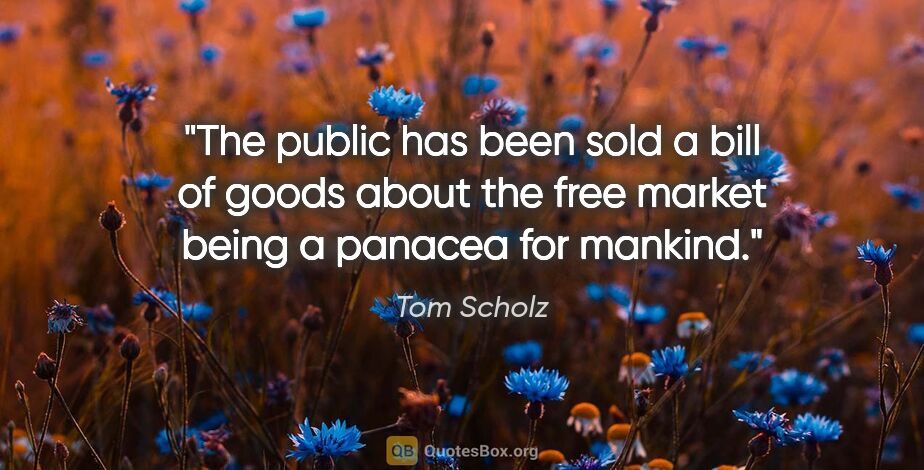 Tom Scholz quote: "The public has been sold a bill of goods about the free market..."