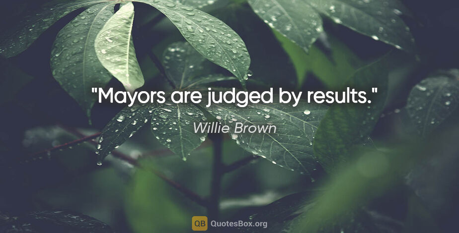 Willie Brown quote: "Mayors are judged by results."