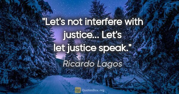 Ricardo Lagos quote: "Let's not interfere with justice... Let's let justice speak."