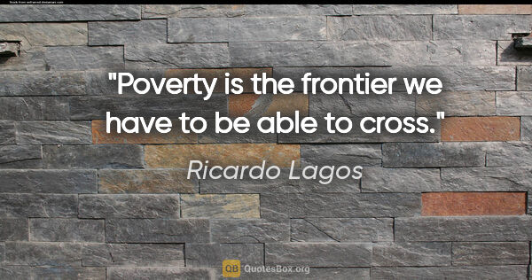 Ricardo Lagos quote: "Poverty is the frontier we have to be able to cross."