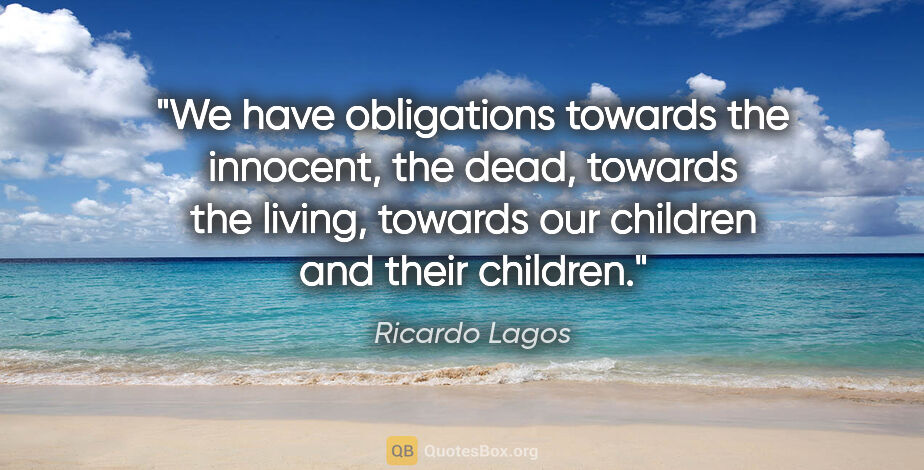 Ricardo Lagos quote: "We have obligations towards the innocent, the dead, towards..."
