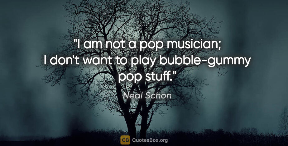 Neal Schon quote: "I am not a pop musician; I don't want to play bubble-gummy pop..."
