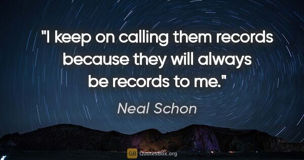 Neal Schon quote: "I keep on calling them records because they will always be..."