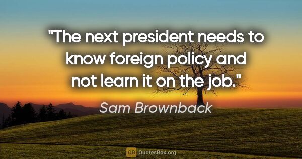 Sam Brownback quote: "The next president needs to know foreign policy and not learn..."