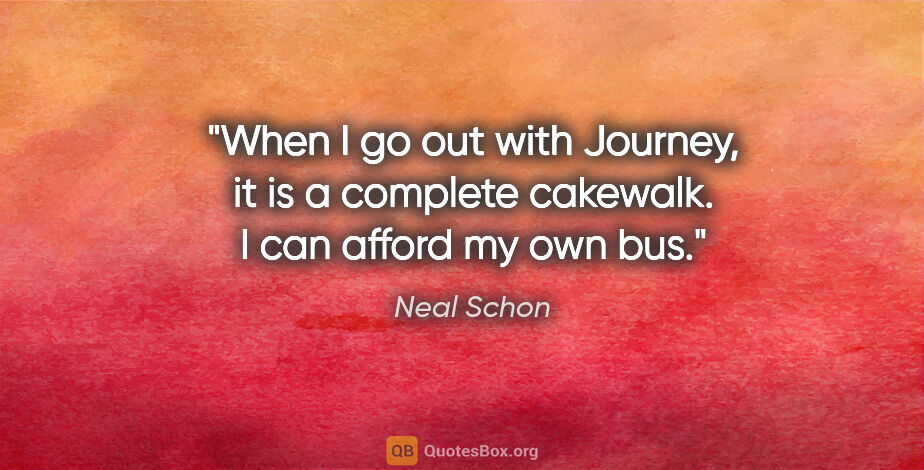 Neal Schon quote: "When I go out with Journey, it is a complete cakewalk. I can..."