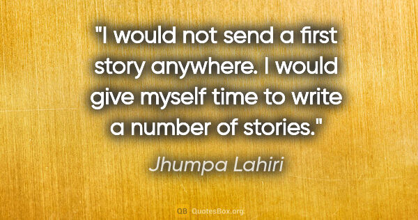 Jhumpa Lahiri quote: "I would not send a first story anywhere. I would give myself..."