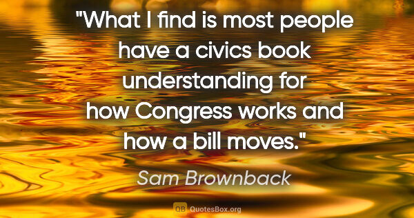 Sam Brownback quote: "What I find is most people have a civics book understanding..."