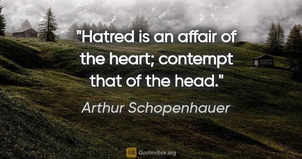 Arthur Schopenhauer quote: "Hatred is an affair of the heart; contempt that of the head."