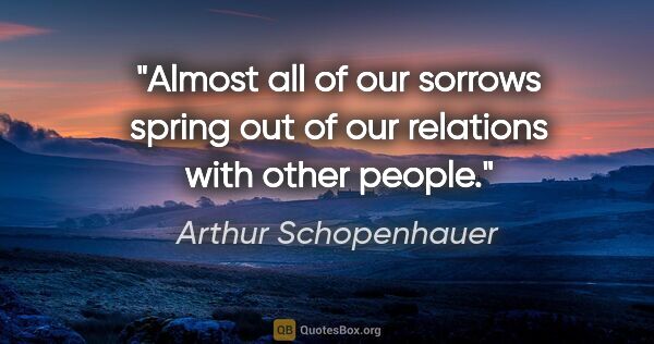 Arthur Schopenhauer quote: "Almost all of our sorrows spring out of our relations with..."