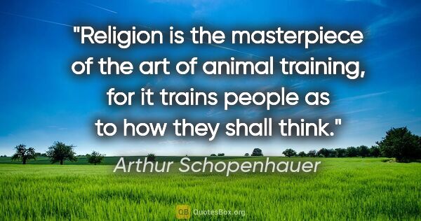 Arthur Schopenhauer quote: "Religion is the masterpiece of the art of animal training, for..."