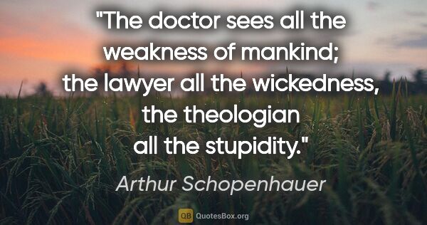 Arthur Schopenhauer quote: "The doctor sees all the weakness of mankind; the lawyer all..."