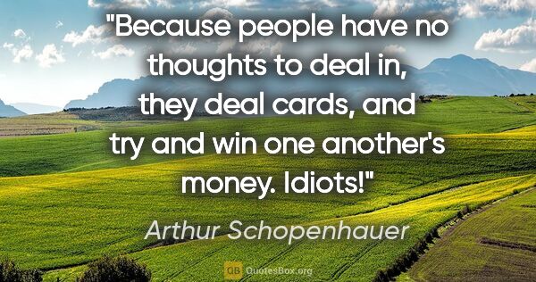 Arthur Schopenhauer quote: "Because people have no thoughts to deal in, they deal cards,..."