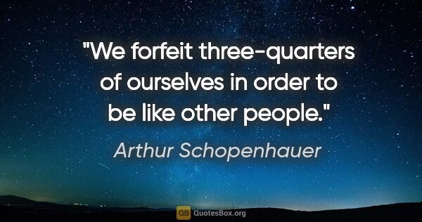 Arthur Schopenhauer quote: "We forfeit three-quarters of ourselves in order to be like..."