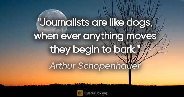 Arthur Schopenhauer quote: "Journalists are like dogs, when ever anything moves they begin..."