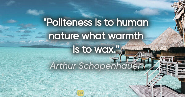 Arthur Schopenhauer quote: "Politeness is to human nature what warmth is to wax."