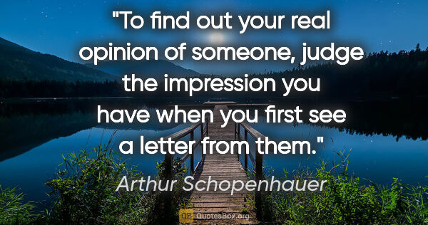 Arthur Schopenhauer quote: "To find out your real opinion of someone, judge the impression..."