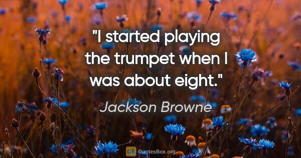 Jackson Browne quote: "I started playing the trumpet when I was about eight."