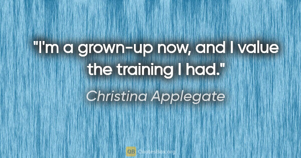 Christina Applegate quote: "I'm a grown-up now, and I value the training I had."