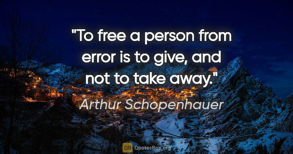 Arthur Schopenhauer quote: "To free a person from error is to give, and not to take away."